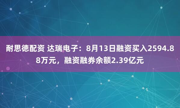 耐思徳配资 达瑞电子：8月13日融资买入2594.88万元，融资融券余额2.39亿元