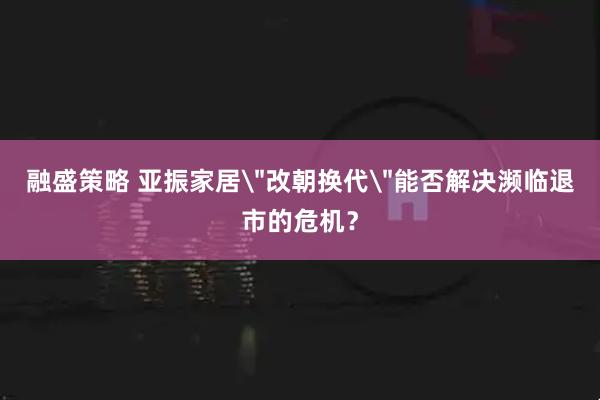 融盛策略 亚振家居＂改朝换代＂能否解决濒临退市的危机？