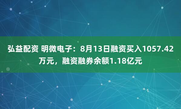 弘益配资 明微电子：8月13日融资买入1057.42万元，融资融券余额1.18亿元