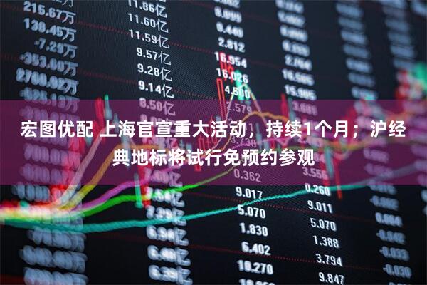 宏图优配 上海官宣重大活动，持续1个月；沪经典地标将试行免预约参观