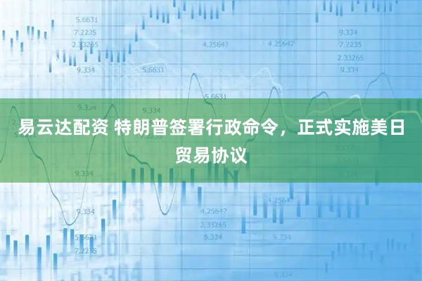 易云达配资 特朗普签署行政命令，正式实施美日贸易协议