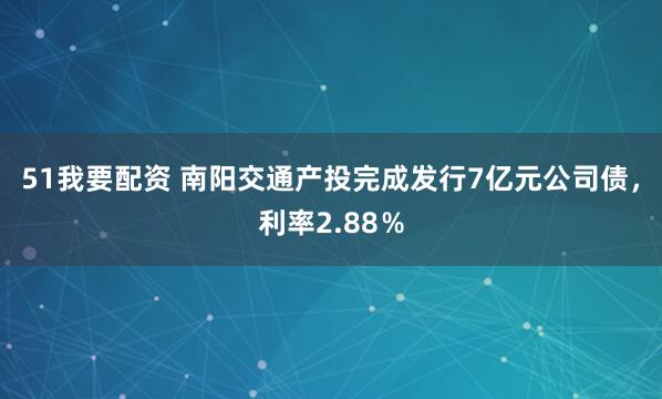 51我要配资 南阳交通产投完成发行7亿元公司债，利率2.88％