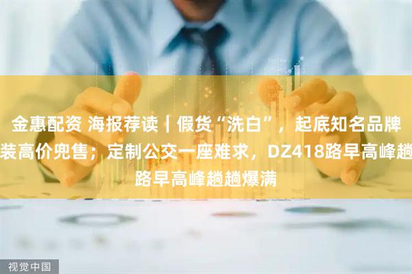 金惠配资 海报荐读｜假货“洗白”，起底知名品牌标签包装高价兜售；定制公交一座难求，DZ418路早高峰趟趟爆满