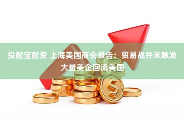 投配宝配资 上海美国商会报告：贸易战并未触发大量美企回流美国