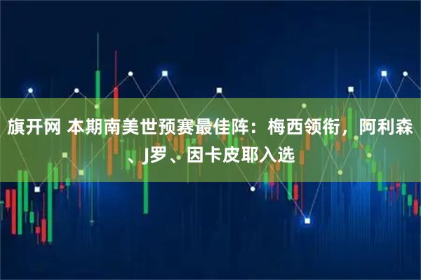 旗开网 本期南美世预赛最佳阵：梅西领衔，阿利森、J罗、因卡皮耶入选