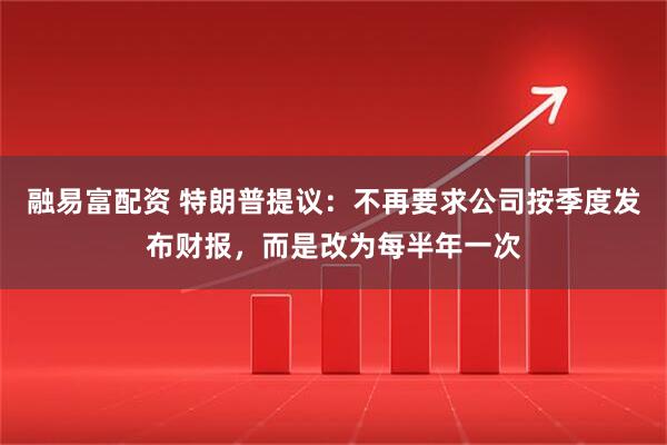 融易富配资 特朗普提议：不再要求公司按季度发布财报，而是改为每半年一次