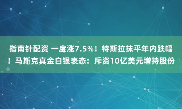 指南针配资 一度涨7.5%！特斯拉抹平年内跌幅！马斯克真金白银表态：斥资10亿美元增持股份