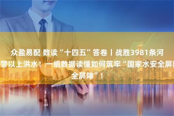 众盈易配 数读“十四五”答卷丨战胜3981条河流超警以上洪水！一组数据读懂如何筑牢“国家水安全屏障”！
