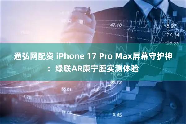 通弘网配资 iPhone 17 Pro Max屏幕守护神：绿联AR康宁膜实测体验