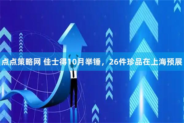 点点策略网 佳士得10月举锤，26件珍品在上海预展
