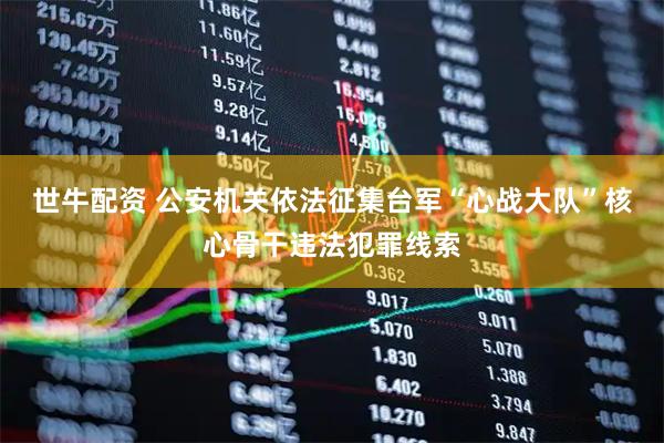 世牛配资 公安机关依法征集台军“心战大队”核心骨干违法犯罪线索