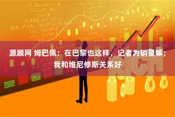 源顺网 姆巴佩：在巴黎也这样，记者为销量嘛；我和维尼修斯关系好