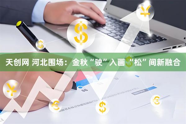 天创网 河北围场：金秋“驶”入画 “松”间新融合