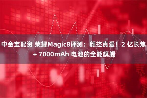 中金宝配资 荣耀Magic8评测：颜控真爱！2 亿长焦 + 7000mAh 电池的全能旗舰