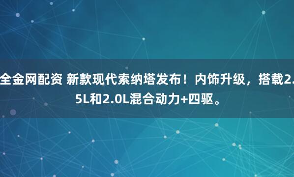 全金网配资 新款现代索纳塔发布！内饰升级，搭载2.5L和2.0L混合动力+四驱。