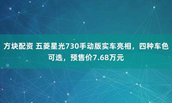 方块配资 五菱星光730手动版实车亮相，四种车色可选，预售价7.68万元