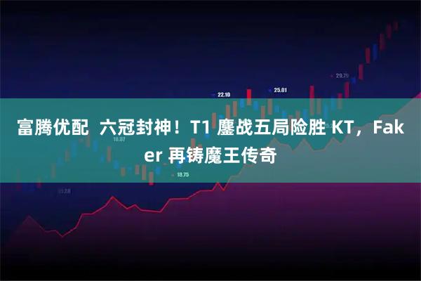 富腾优配  六冠封神！T1 鏖战五局险胜 KT，Faker 再铸魔王传奇