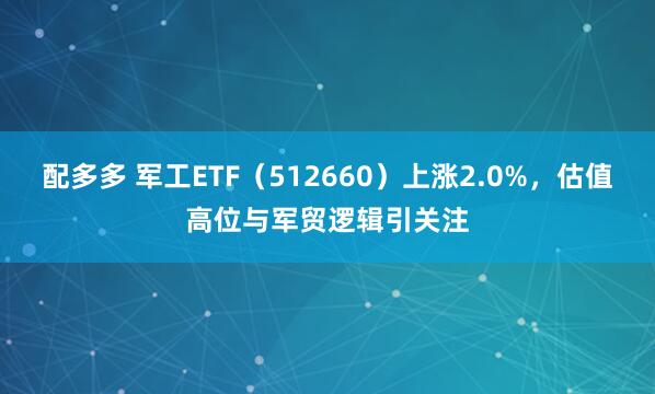 配多多 军工ETF（512660）上涨2.0%，估值高位与军贸逻辑引关注