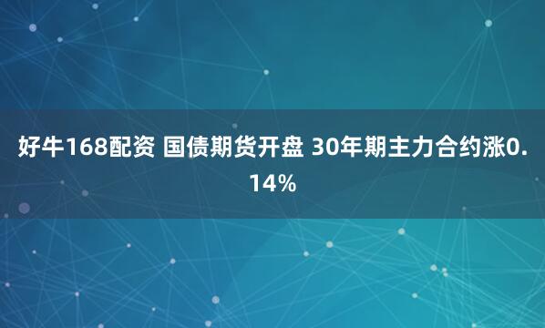 好牛168配资 国债期货开盘 30年期主力合约涨0.14%