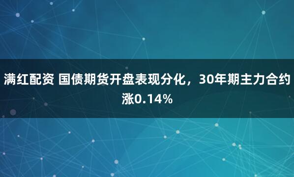 满红配资 国债期货开盘表现分化，30年期主力合约涨0.14%
